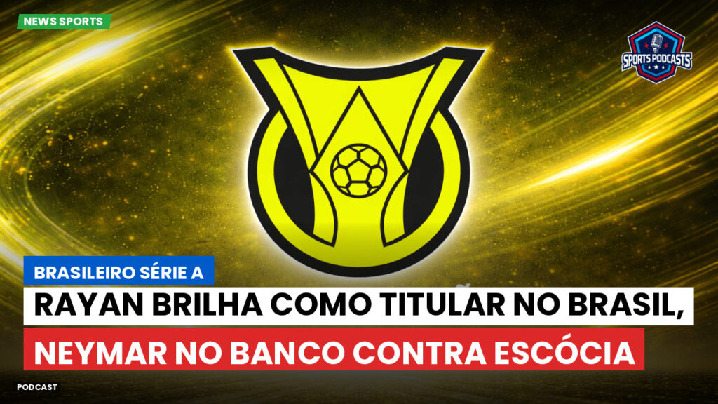 Brasileirão Podcast: Rayan brilha como titular no Brasil, Neymar no banco contra Escócia