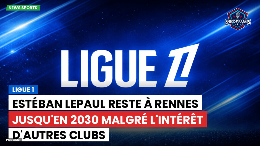 Ligue 1 Podcast: Estéban Lepaul reste à Rennes jusqu'en 2030 malgré l'intérêt d'autres clubs