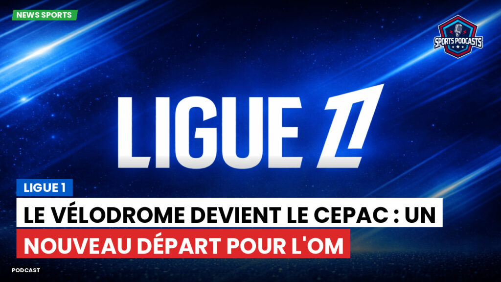 Ligue 1 Podcast: Ligue 1 : Le Vélodrome devient le CEPAC : un nouveau départ pour l'OM