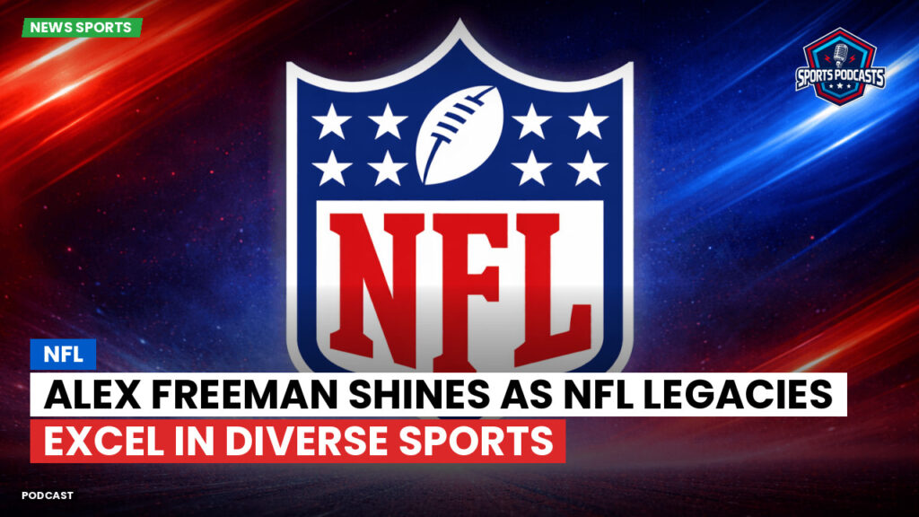 NFL Podcast: Alex Freeman Shines as NFL Legacies Excel in Diverse Sports