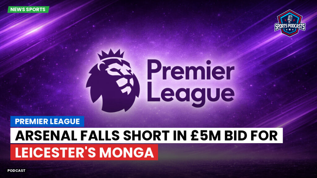 Premier League Podcast: Premier League : Arsenal falls short in £5m bid for Leicester's Monga