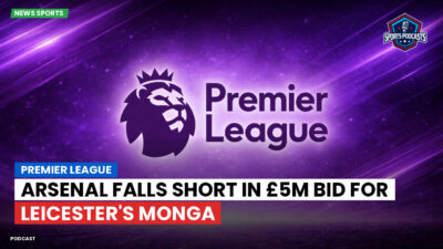 Premier League Podcast: Premier League : Arsenal falls short in £5m bid for Leicester's Monga