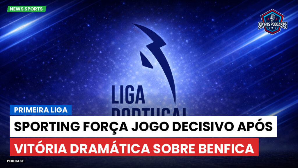 Primeira Liga Podcast: Primeira Liga : Sporting força jogo decisivo após vitória dramática sobre Benfica