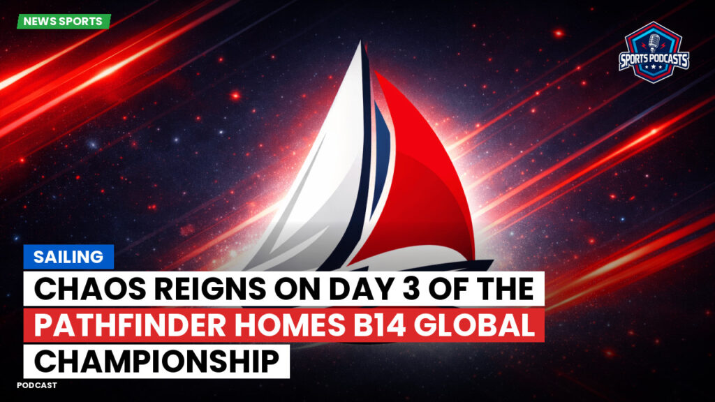 Sailing Podcast: Chaos Reigns on Day 3 of the Pathfinder Homes B14 Global Championship