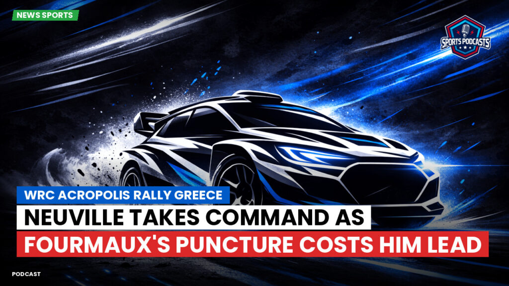WRC Rally Podcast: WRC Acropolis Rally Greece : Neuville Takes Command as Fourmaux's Puncture Costs Him Lead