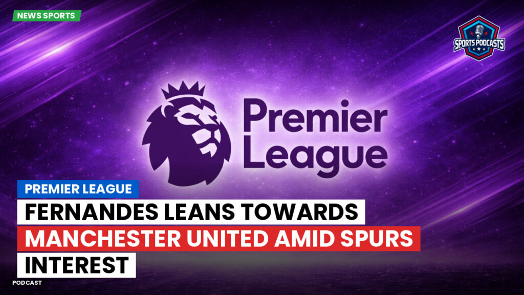 Premier League Podcast: Premier League : Fernandes leans towards Manchester United amid Spurs interest