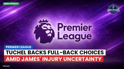 Premier League Podcast: Premier League : Tuchel backs full-back choices amid James' injury uncertainty
