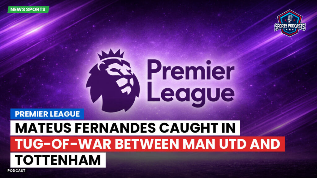 Premier League Podcast: Premier League : Mateus Fernandes caught in tug-of-war between Man Utd and Tottenham