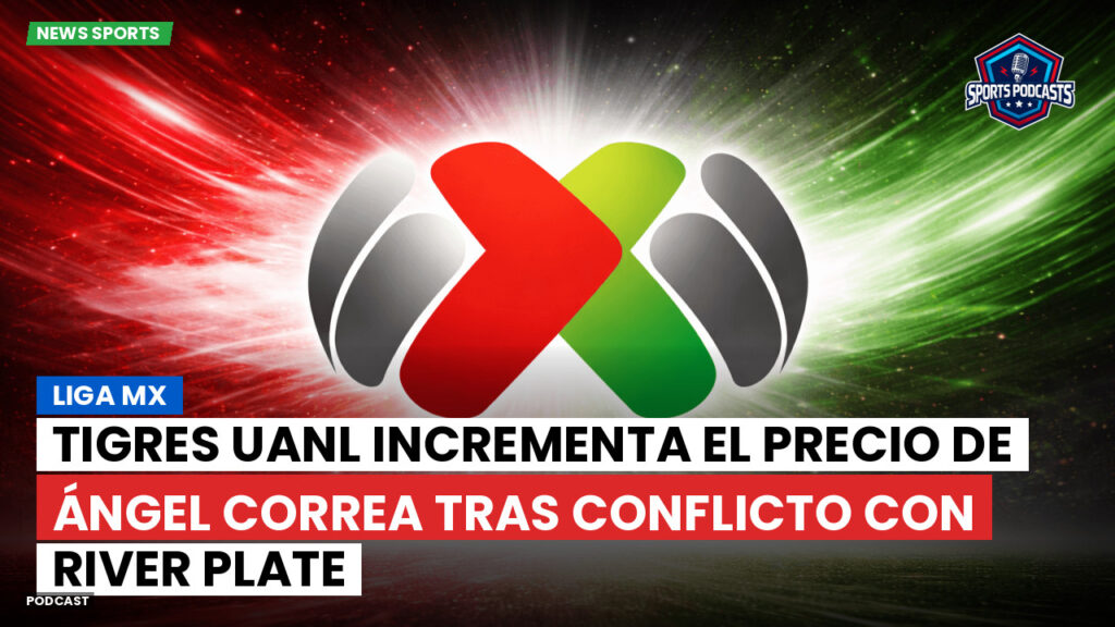 Liga MX Podcast: Tigres UANL incrementa el precio de Ángel Correa tras conflicto con River Plate