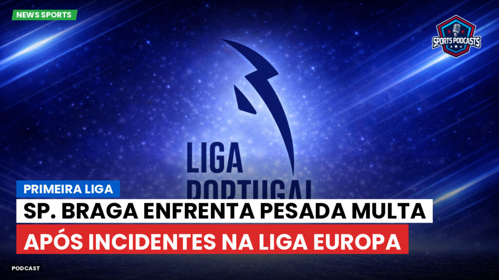 Primeira Liga Podcast: Primeira Liga : Sp. Braga enfrenta pesada multa após incidentes na Liga Europa