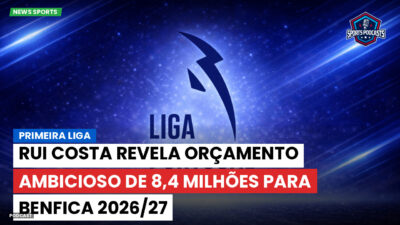 Primeira Liga Podcast: Primeira Liga : Rui Costa revela orçamento ambicioso de 8,4 milhões para Benfica 2026/27