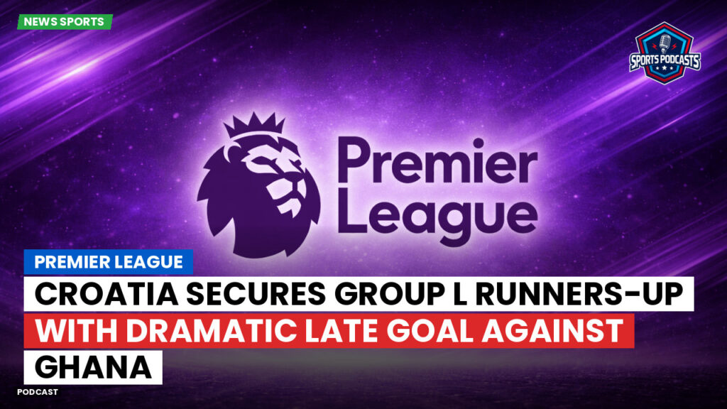 Premier League Podcast: Premier League : Croatia secures Group L runners-up with dramatic late goal against Ghana