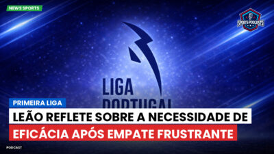 Primeira Liga Podcast: Primeira Liga : Leão reflete sobre a necessidade de eficácia após empate frustrante
