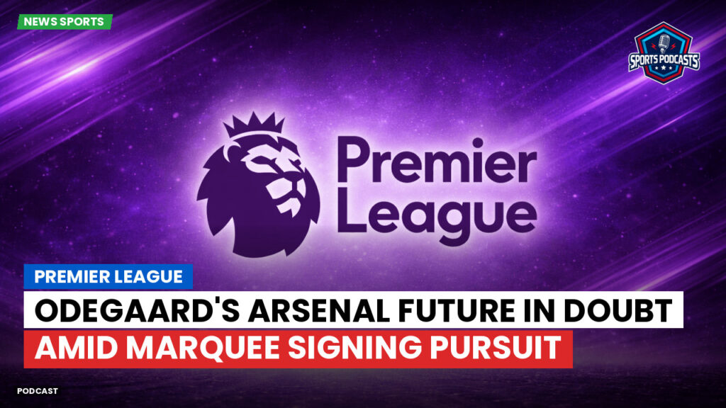 Premier League Podcast: Premier League : Odegaard's Arsenal future in doubt amid marquee signing pursuit
