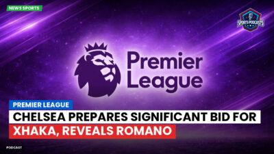 Premier League Podcast: Premier League : Chelsea prepares significant bid for Xhaka, reveals Romano