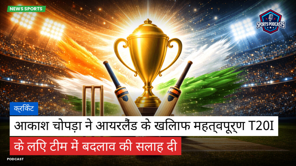 क्रिकेट Podcast: क्रिकेट : आकाश चोपड़ा ने आयरलैंड के खिलाफ महत्वपूर्ण T20I के लिए टीम में बदलाव की सलाह दी