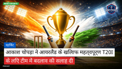 क्रिकेट Podcast: क्रिकेट : आकाश चोपड़ा ने आयरलैंड के खिलाफ महत्वपूर्ण T20I के लिए टीम में बदलाव की सलाह दी