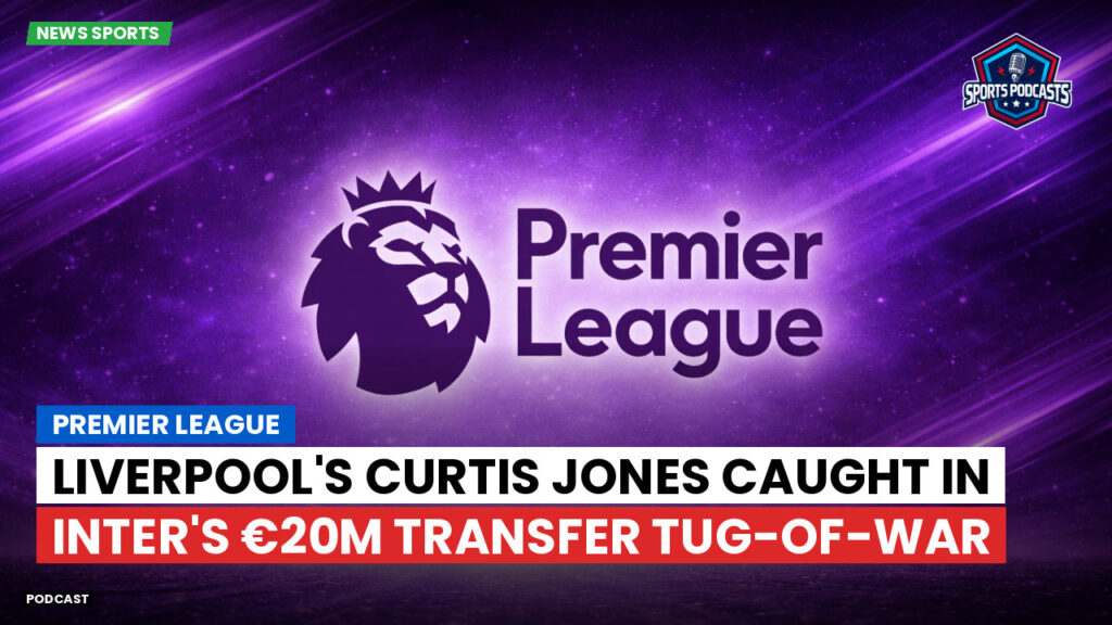 Premier League Podcast: Premier League : Liverpool's Curtis Jones caught in Inter's €20m transfer tug-of-war