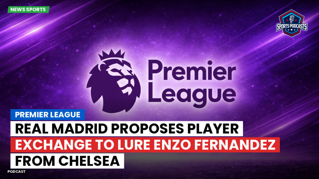 Premier League Podcast: Premier League : Real Madrid proposes player exchange to lure Enzo Fernandez from Chelsea