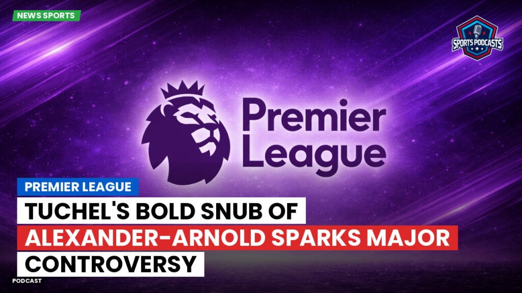 Premier League Podcast: Premier League : Tuchel's Bold Snub of Alexander-Arnold Sparks Major Controversy