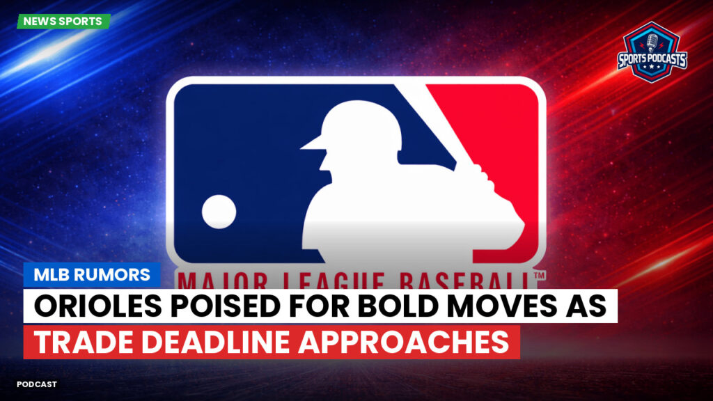 MLB Podcast: MLB rumors : Orioles poised for bold moves as trade deadline approaches