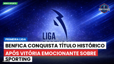 Primeira Liga Podcast: Primeira Liga : Benfica conquista título histórico após vitória emocionante sobre Sporting
