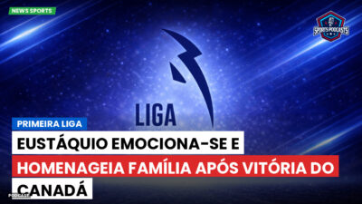 Primeira Liga Podcast: Primeira Liga : Eustáquio emociona-se e homenageia família após vitória do Canadá