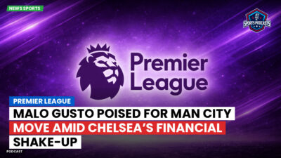 Premier League Podcast: Premier League : Malo Gusto poised for Man City move amid Chelsea’s financial shake-up