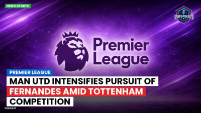 Premier League Podcast: Premier League : Man Utd intensifies pursuit of Fernandes amid Tottenham competition