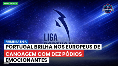 Primeira Liga Podcast: Primeira Liga : Portugal brilha nos Europeus de canoagem com dez pódios emocionantes