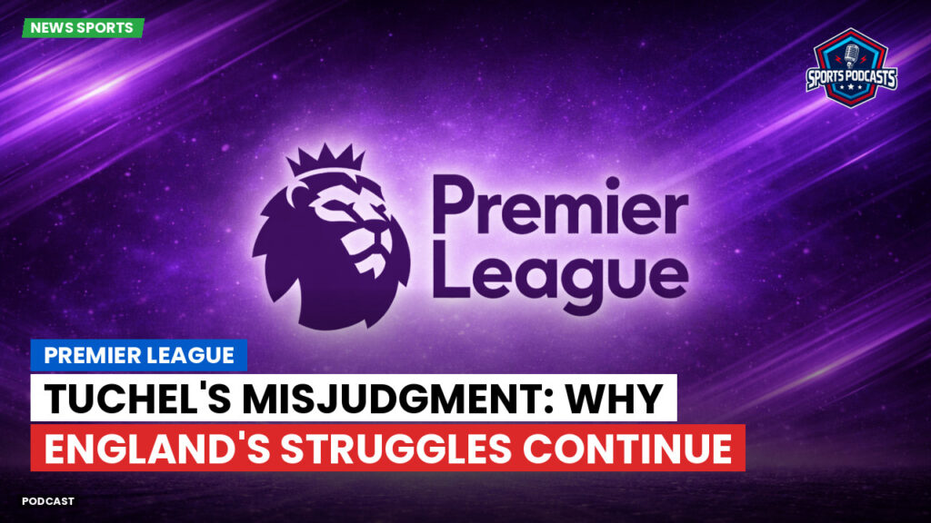 Premier League Podcast: Premier League : Tuchel's Misjudgment: Why England's Struggles Continue