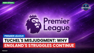 Premier League Podcast: Premier League : Tuchel's Misjudgment: Why England's Struggles Continue