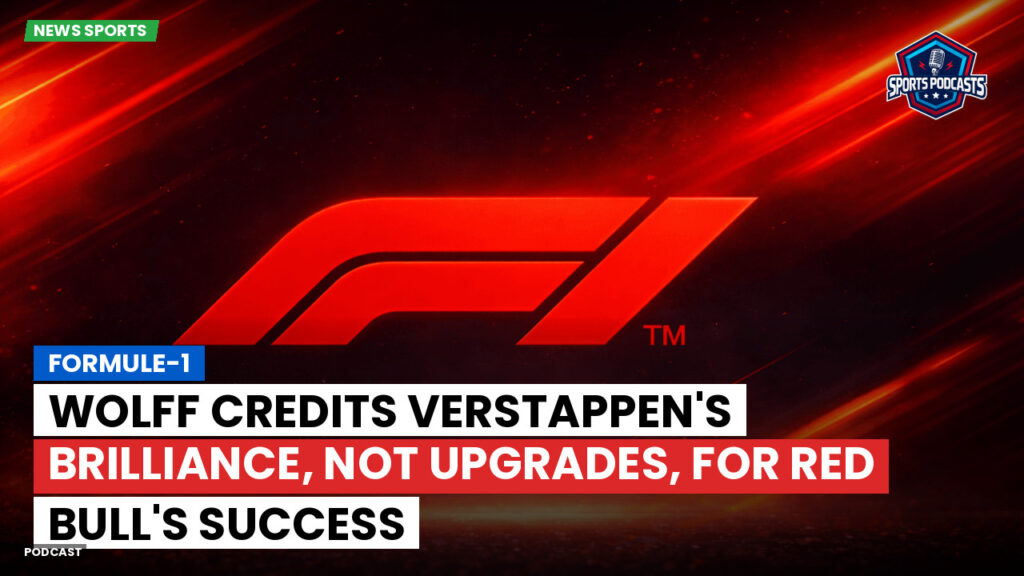 Formula 1 Podcast: Formule-1 : Wolff credits Verstappen's brilliance, not upgrades, for Red Bull's success