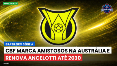 Brasileirão Podcast: CBF marca amistosos na Austrália e renova Ancelotti até 2030