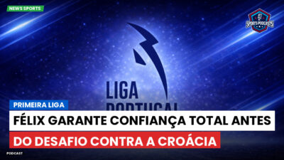 Primeira Liga Podcast: Félix garante confiança total antes do desafio contra a Croácia