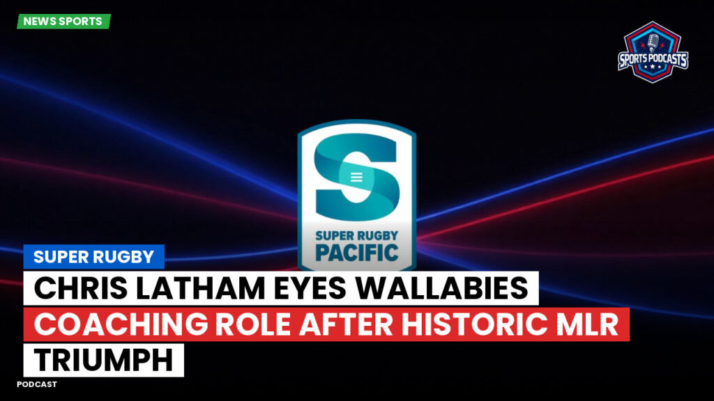 Super Rugby Podcast: Super Rugby : Chris Latham eyes Wallabies coaching role after historic MLR triumph