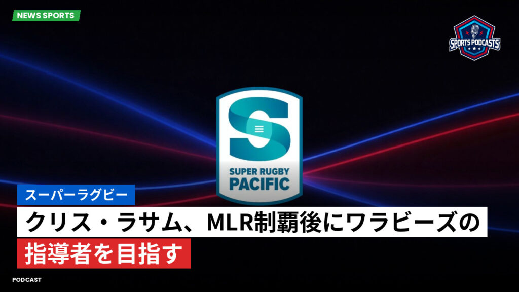 Super Rugby Podcast: スーパーラグビー : クリス・ラサム、MLR制覇後にワラビーズの指導者を目指す