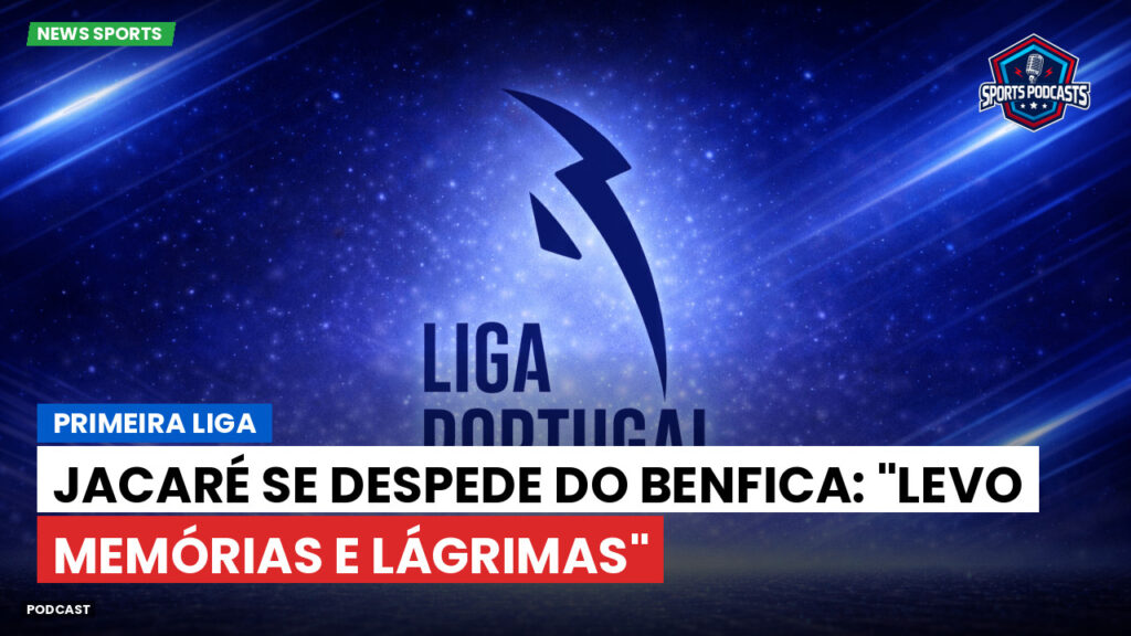 Primeira Liga Podcast: Primeira Liga : Jacaré se despede do Benfica: "Levo memórias e lágrimas"