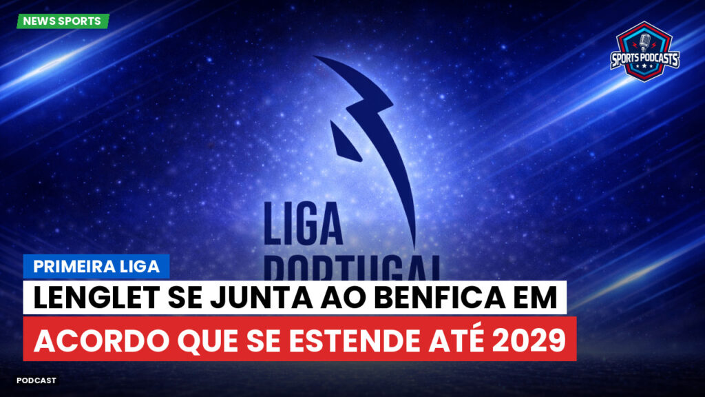 Primeira Liga Podcast: Primeira Liga : Lenglet se junta ao Benfica em acordo que se estende até 2029
