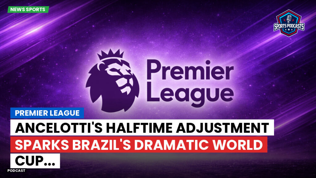 Premier League Podcast: Premier League : Ancelotti's halftime adjustment sparks Brazil's dramatic World Cup...