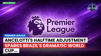 Premier League Podcast: Premier League : Ancelotti's halftime adjustment sparks Brazil's dramatic World Cup...