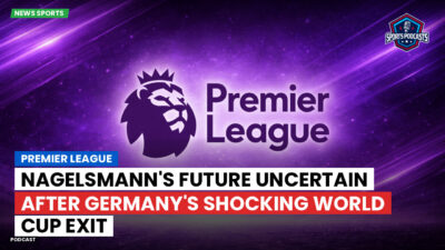 Premier League Podcast: Premier League : Nagelsmann's future uncertain after Germany's shocking World Cup exit