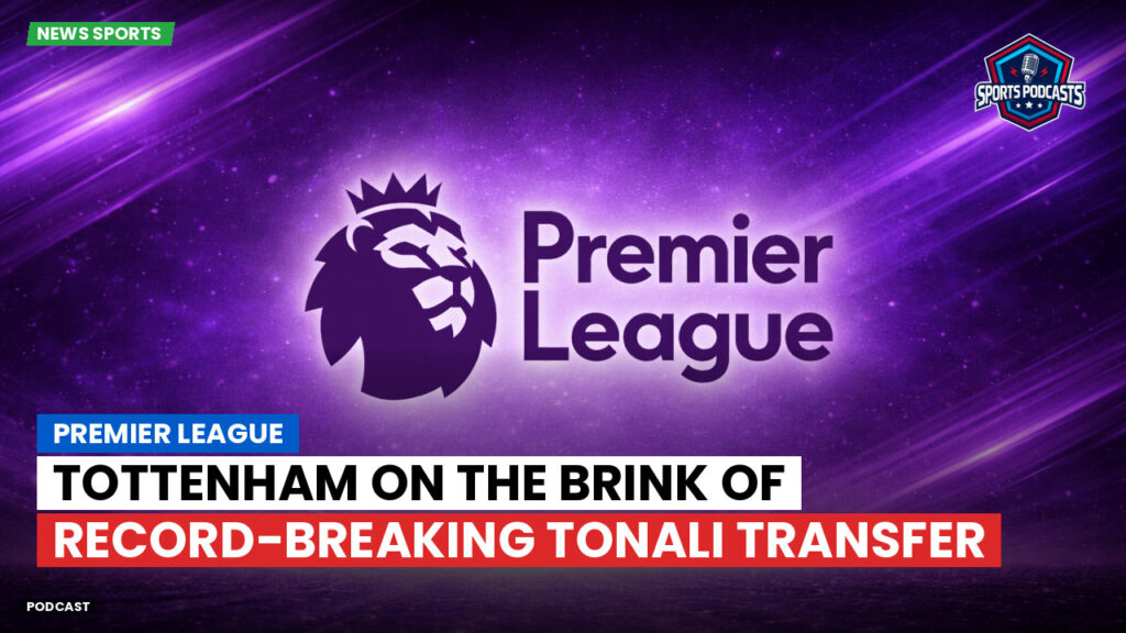 Premier League Podcast: Premier League : Tottenham on the brink of record-breaking Tonali transfer
