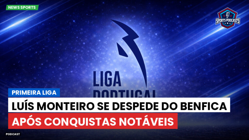 Primeira Liga Podcast: Primeira Liga : Luís Monteiro se despede do Benfica após conquistas notáveis