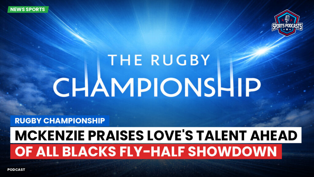 Rugby Championship Podcast: Rugby Championship : McKenzie praises Love's talent ahead of All Blacks fly-half showdown