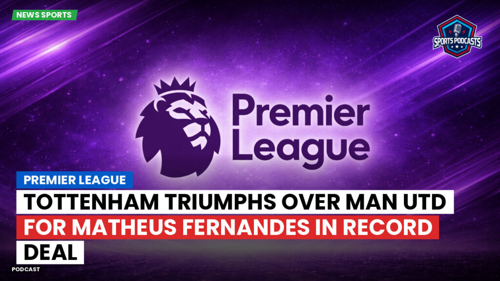 Premier League Podcast: Premier League : Tottenham triumphs over Man Utd for Matheus Fernandes in record deal