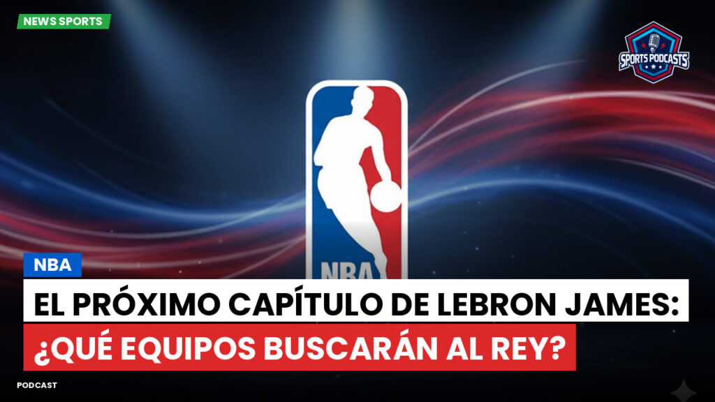 NBA Podcast: NBA : El próximo capítulo de LeBron James: ¿Qué equipos buscarán al Rey?