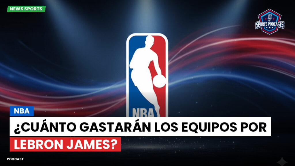 NBA Podcast: NBA: ¿Cuánto gastarán los equipos por LeBron James?
