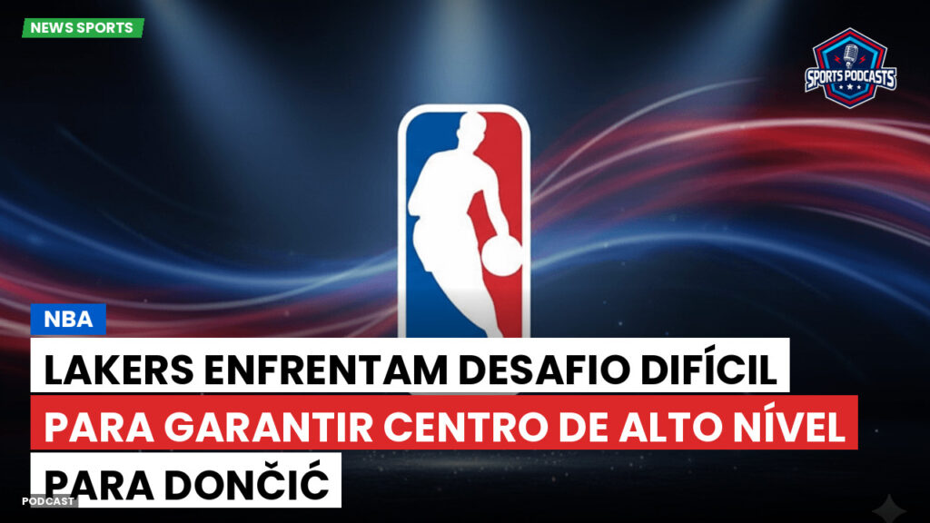 NBA Podcast: NBA : Lakers enfrentam desafio difícil para garantir centro de alto nível para Dončić