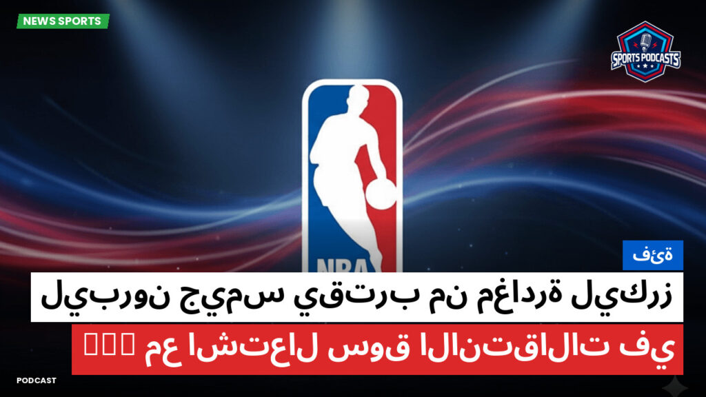 NBA Podcast: فئة: ليبرون جيمس يقترب من مغادرة ليكرز مع اشتعال سوق الانتقالات في NBA